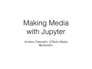 Making Media
with Jupyter
Andrew Odewahn, O’Reilly Media
@odewahn
 