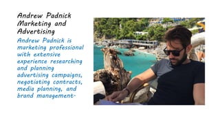 Andrew Padnick
Marketing and
Advertising
Andrew Padnick is
marketing professional
with extensive
experience researching
and planning
advertising campaigns,
negotiating contracts,
media planning, and
brand management.
 