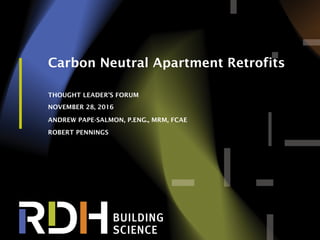 1
Carbon Neutral Apartment Retrofits
THOUGHT LEADER’S FORUM
NOVEMBER 28, 2016
ANDREW PAPE-SALMON, P.ENG., MRM, FCAE
ROBERT PENNINGS
 