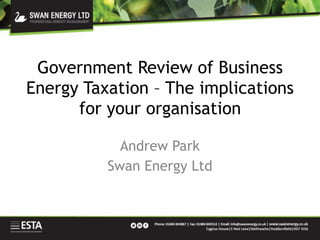 Government Review of Business
Energy Taxation – The implications
for your organisation
Andrew Park
Swan Energy Ltd
 