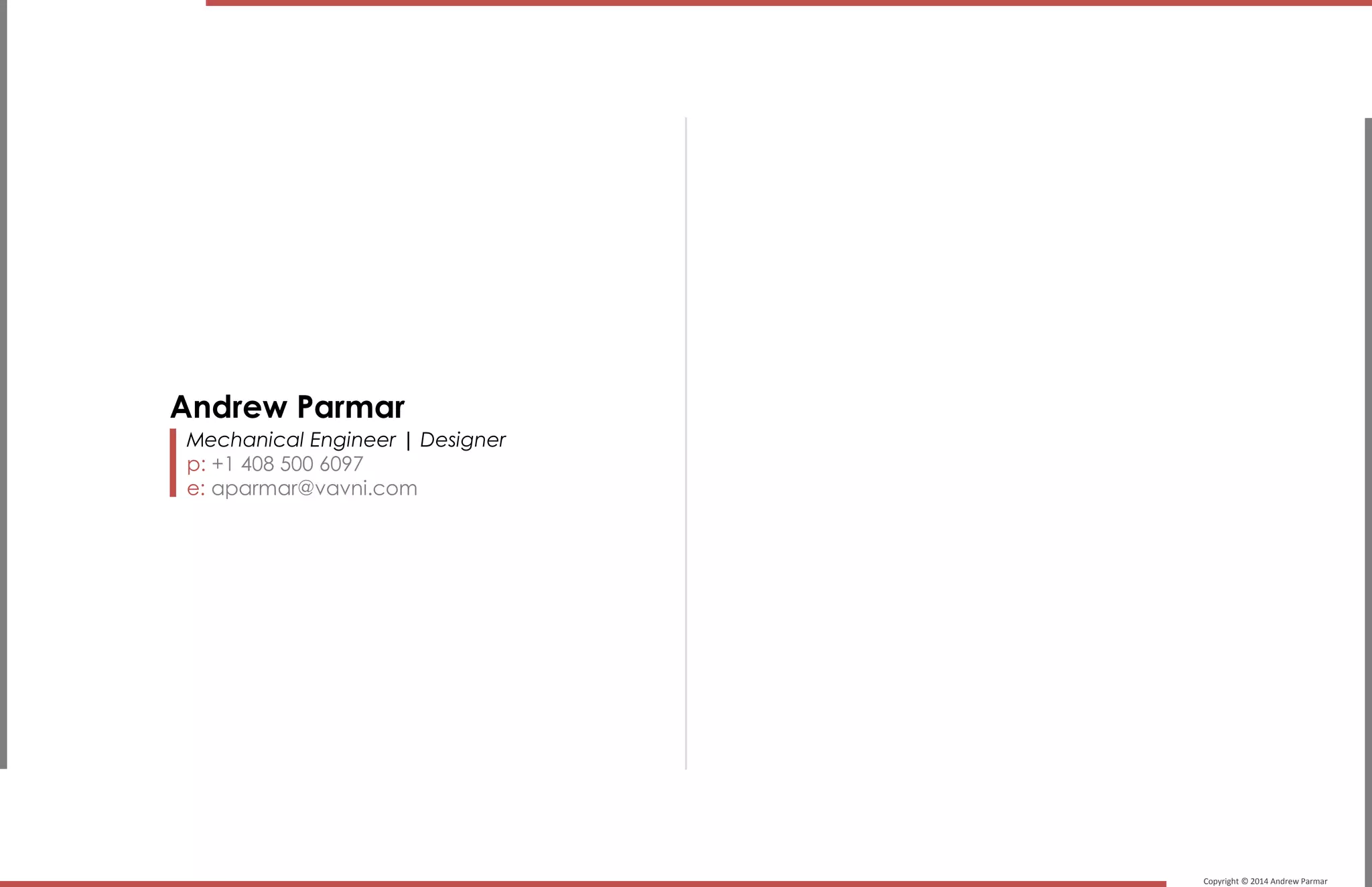 Copyright © 2014 Andrew Parmar
Mechanical Engineer | Designer
p: +1 408 500 6097
e: aparmar@vavni.com
Andrew Parmar
 