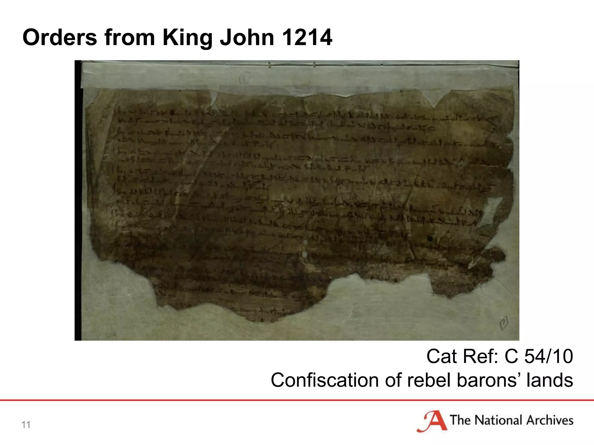 Orders from King John 1214
11
Cat Ref: C 54/10
Confiscation of rebel barons’ lands