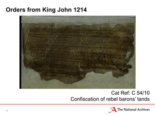 Orders from King John 1214
11
Cat Ref: C 54/10
Confiscation of rebel barons’ lands