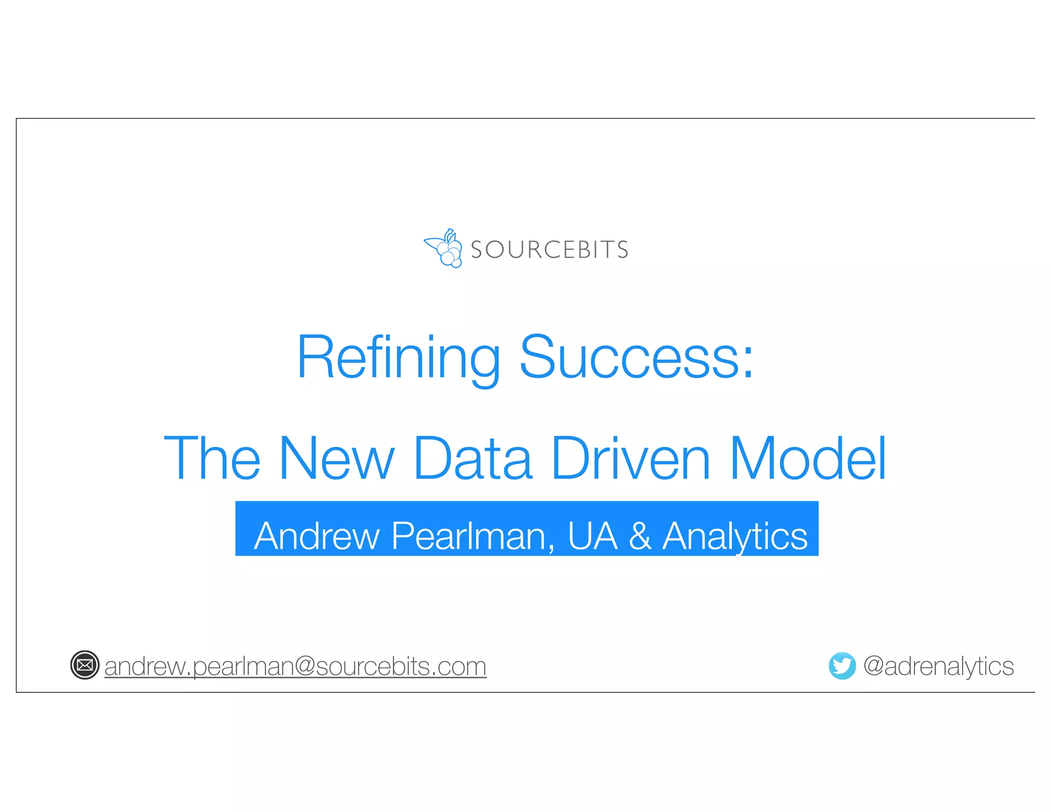 Refining Success:
The New Data Driven Model
Andrew Pearlman, UA & Analytics
andrew.pearlman@sourcebits.com
@adrenalytics