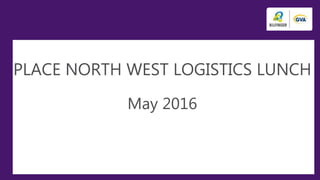 PLACE NORTH WEST LOGISTICS LUNCH
May 2016
 