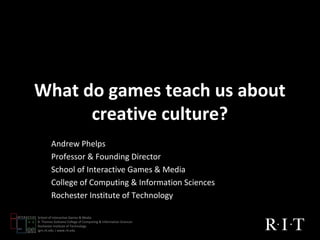 What do games teach us about
      creative culture?
        Andrew Phelps
        Professor & Founding Director
        School of Interactive Games & Media
        College of Computing & Information Sciences
        Rochester Institute of Technology

School of Interactive Games & Media
B. Thomas Golisano College of Computing & Information Sciences
Rochester Institute of Technology
igm.rit.edu | www.rit.edu
 