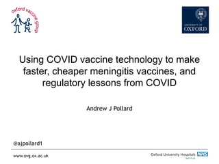 www.ovg.ox.ac.uk
Using COVID vaccine technology to make
faster, cheaper meningitis vaccines, and
regulatory lessons from COVID
Andrew J Pollard
@ajpollard1
 
