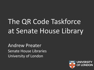 The QR Code Taskforce
at Senate House Library
Andrew Preater
Senate House Libraries
University of London
 