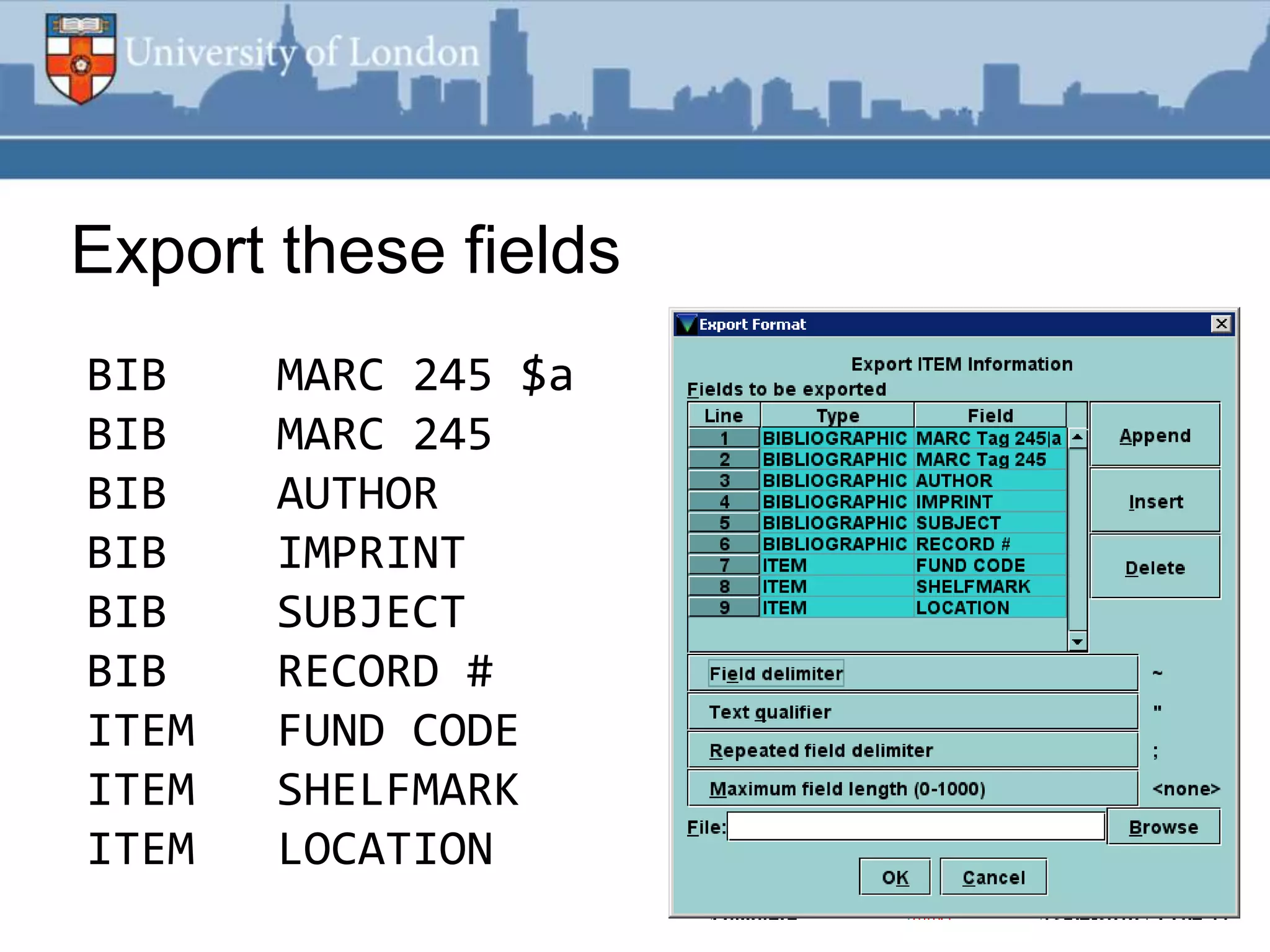 Export these fields
BIB    MARC 245 $a
BIB    MARC 245
BIB    AUTHOR
BIB    IMPRINT
BIB    SUBJECT
BIB    RECORD #
ITEM   FUND CODE
ITEM   SHELFMARK
ITEM   LOCATION
 