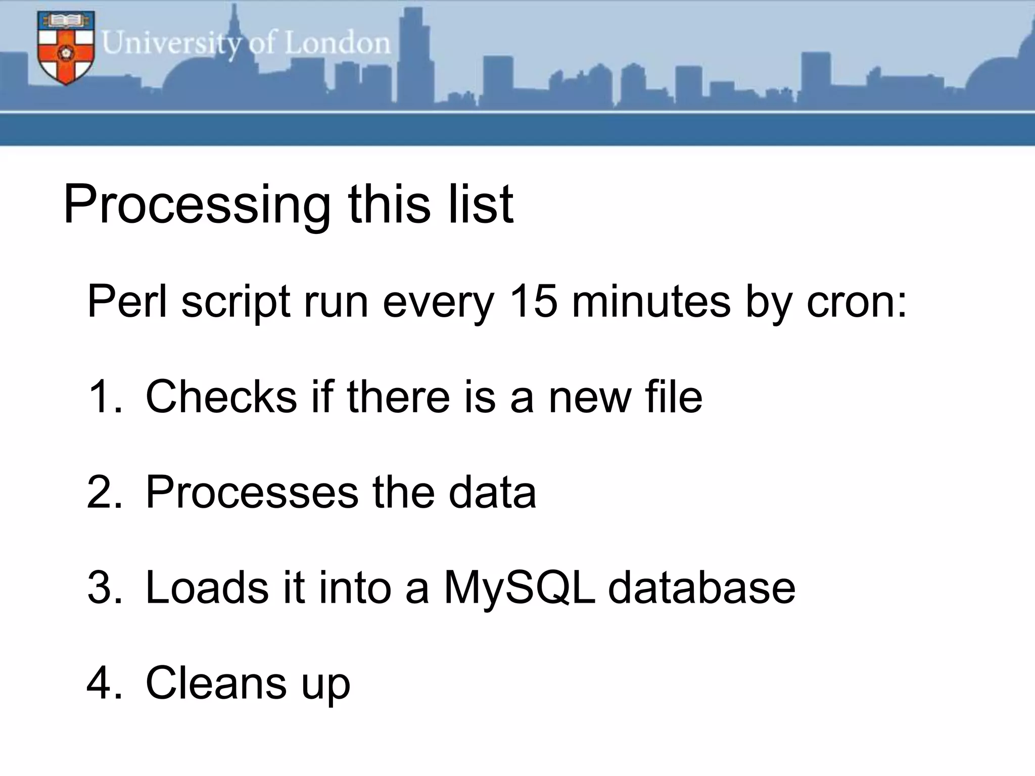 Processing this list
 Perl script run every 15 minutes by cron:

 1. Checks if there is a new file

 2. Processes the data

 3. Loads it into a MySQL database

 4. Cleans up
 
