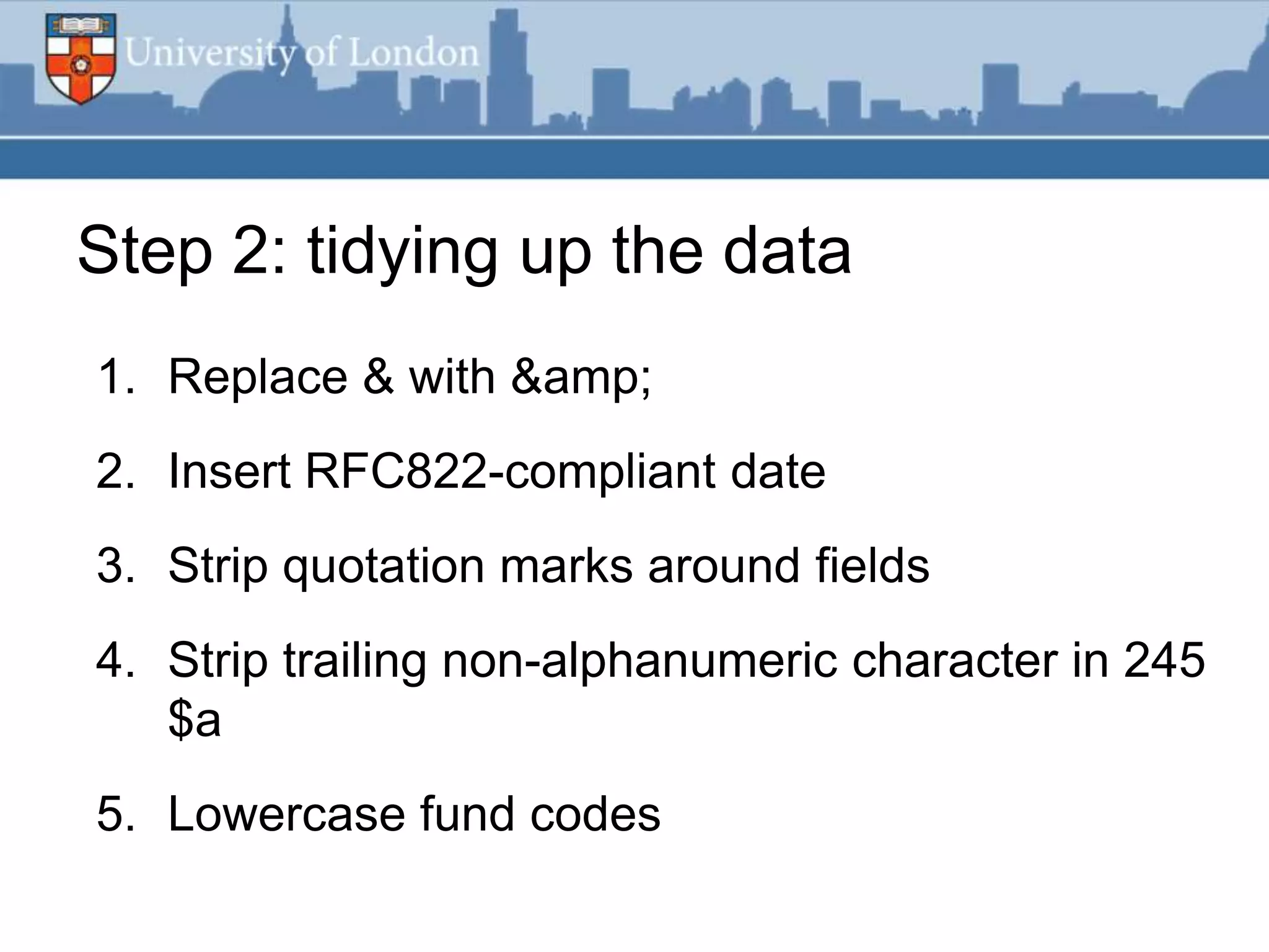 Step 2: tidying up the data
1. Replace & with &amp;
2. Insert RFC822-compliant date
3. Strip quotation marks around fields
4. Strip trailing non-alphanumeric character in 245
   $a
5. Lowercase fund codes
 