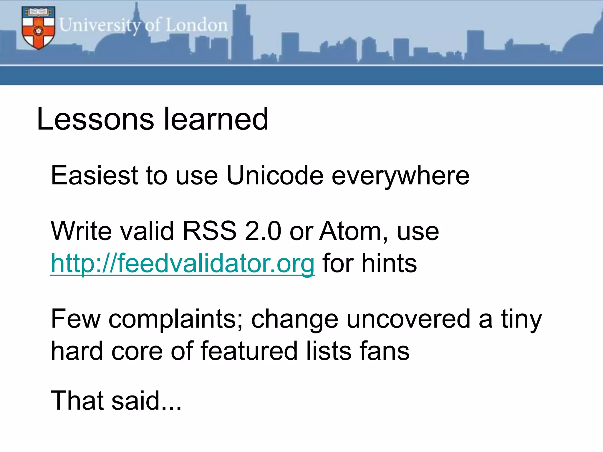 Lessons learned
Easiest to use Unicode everywhere

Write valid RSS 2.0 or Atom, use
http://feedvalidator.org for hints

Few complaints; change uncovered a tiny
hard core of featured lists fans
That said...
 