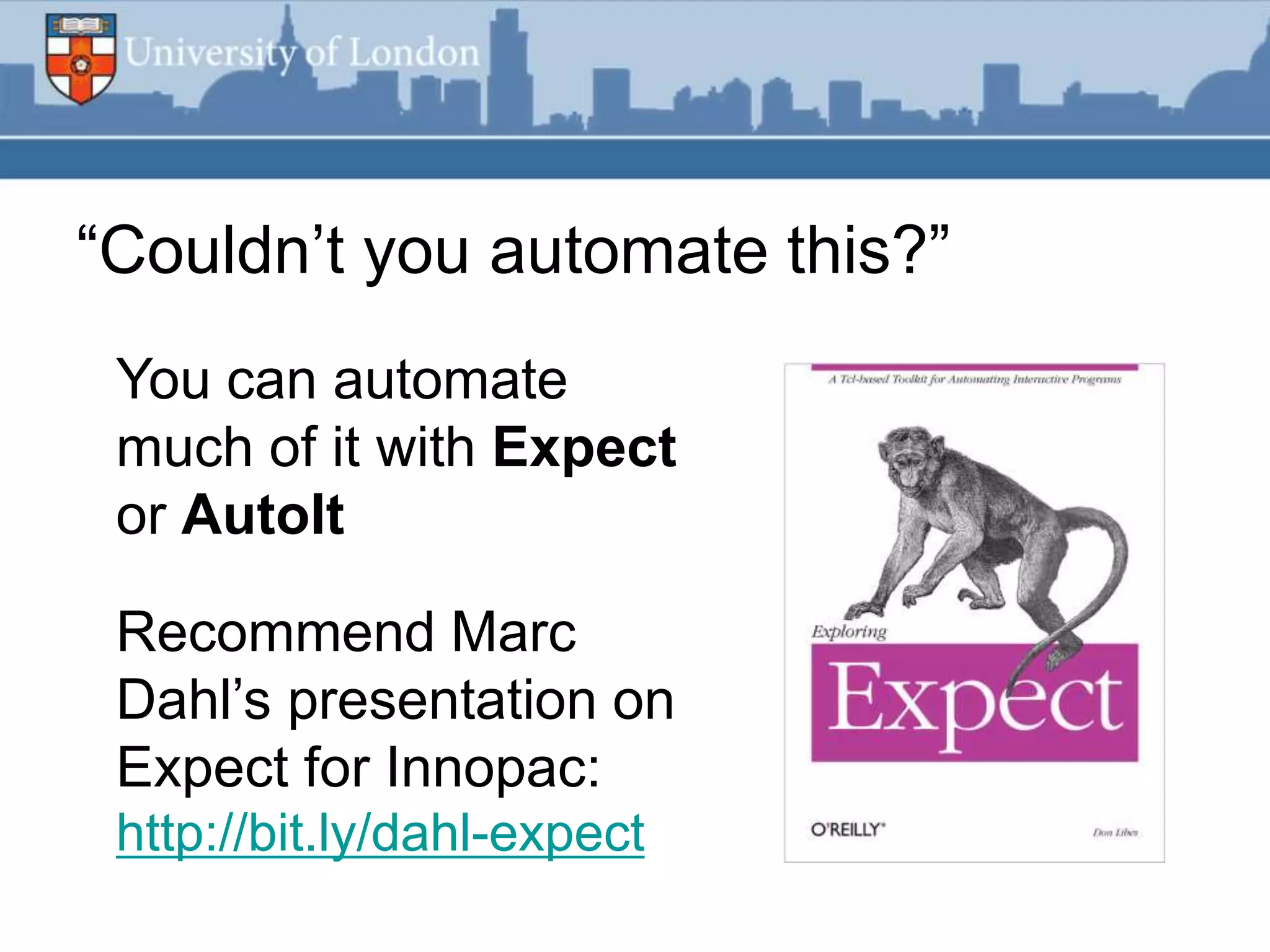 “Couldn‟t you automate this?”
 You can automate
 much of it with Expect
 or AutoIt

 Recommend Marc
 Dahl‟s presentation on
 Expect for Innopac:
 http://bit.ly/dahl-expect
 