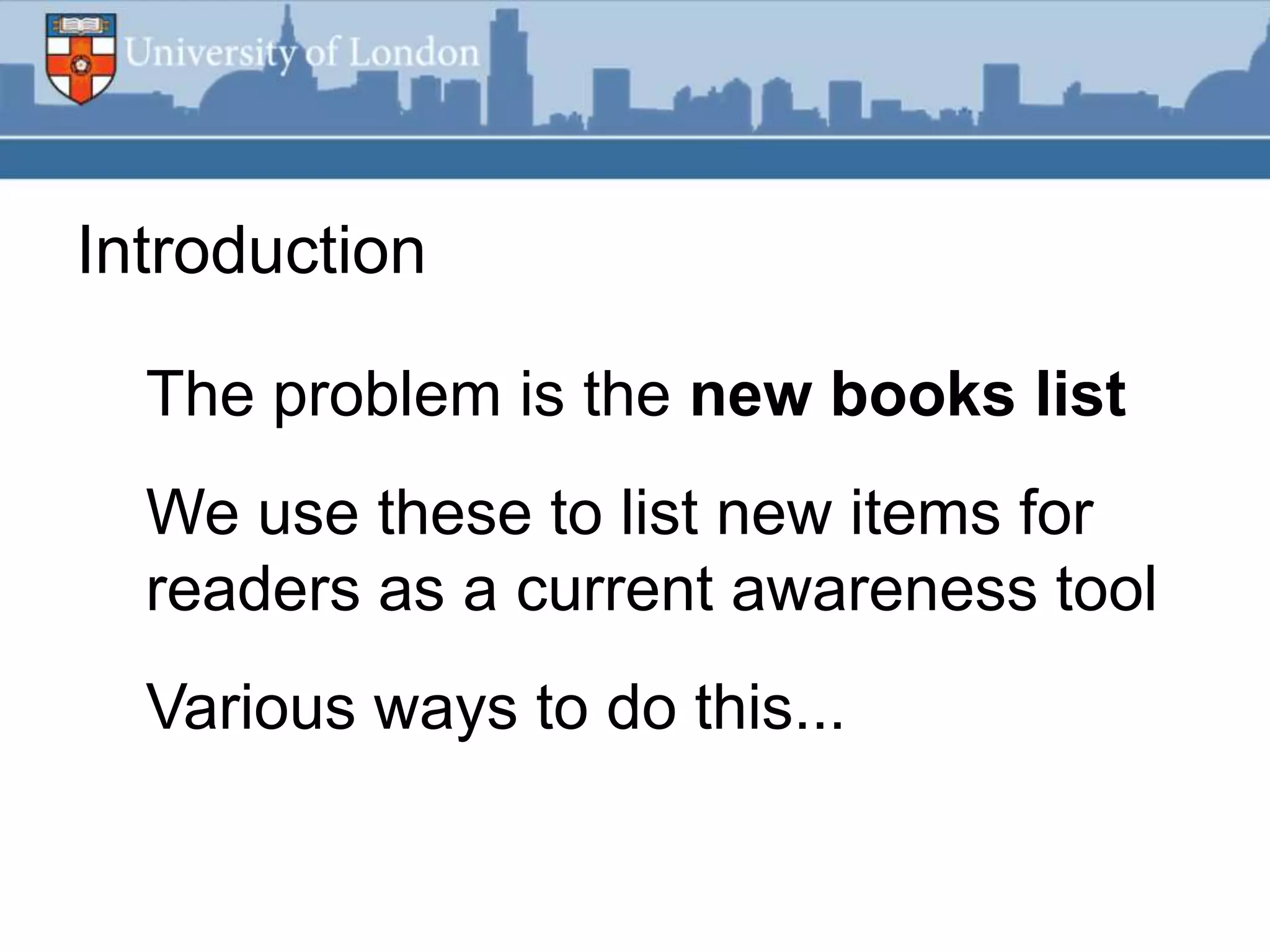 Introduction

  The problem is the new books list
  We use these to list new items for
  readers as a current awareness tool
  Various ways to do this...
 