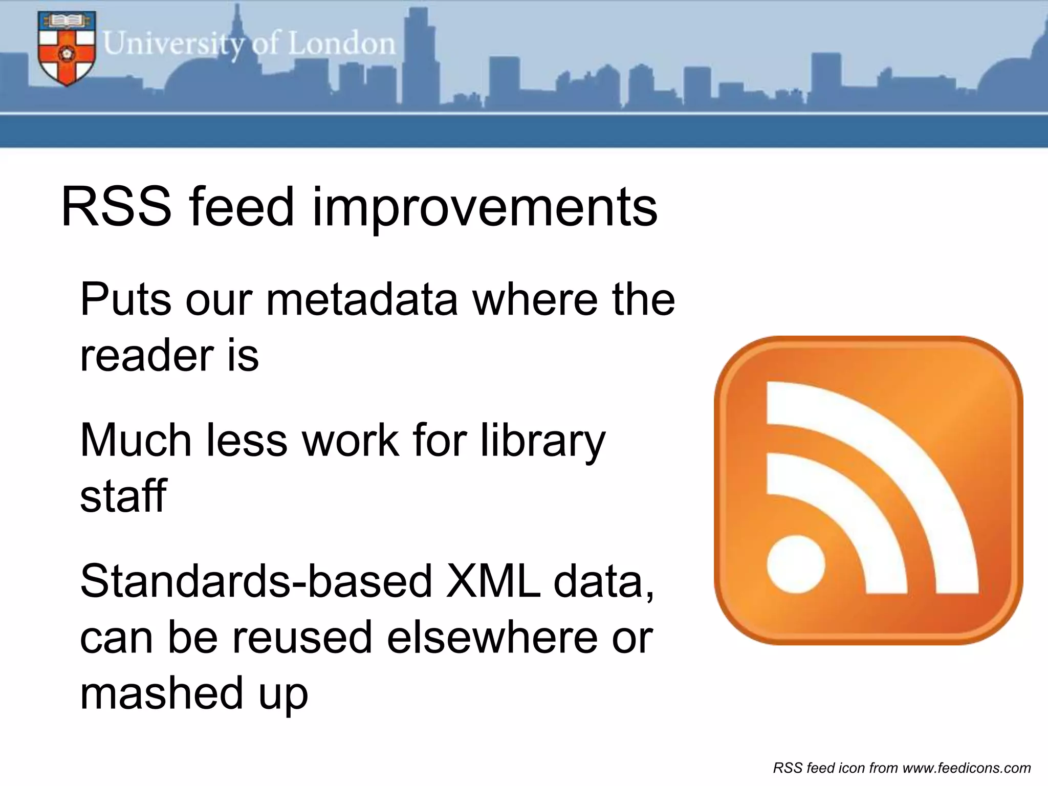RSS feed improvements
Puts our metadata where the
reader is
Much less work for library
staff
Standards-based XML data,
can be reused elsewhere or
mashed up
                              RSS feed icon from www.feedicons.com
 