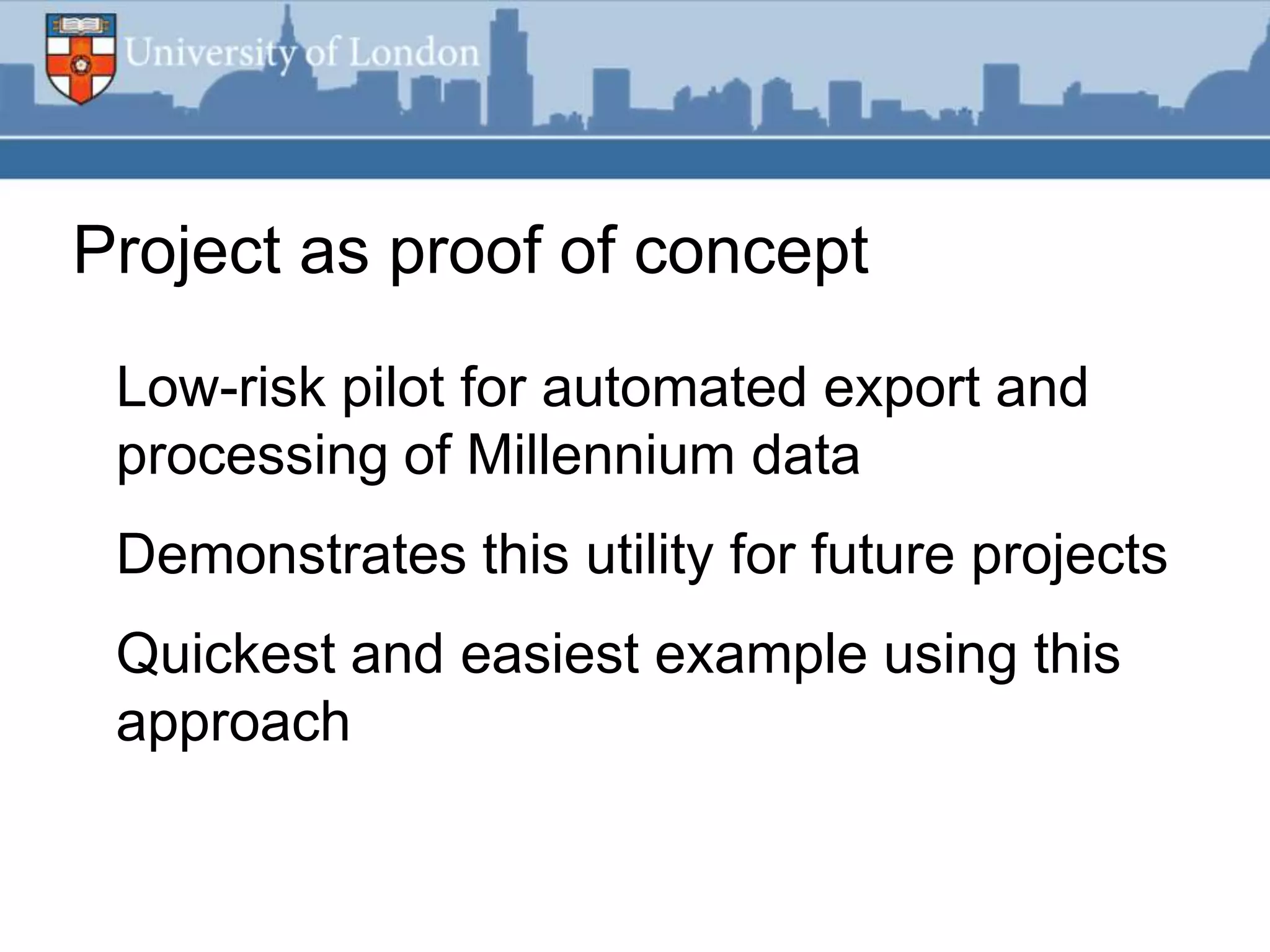 Project as proof of concept
 Low-risk pilot for automated export and
 processing of Millennium data
 Demonstrates this utility for future projects
 Quickest and easiest example using this
 approach
 