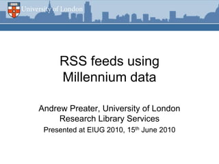 RSS feeds using
     Millennium data

Andrew Preater, University of London
     Research Library Services
 Presented at EIUG 2010, 15th June 2010


             www.london.ac.uk
 