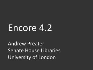 Encore 4.2
Andrew Preater
Senate House Libraries
University of London
 
