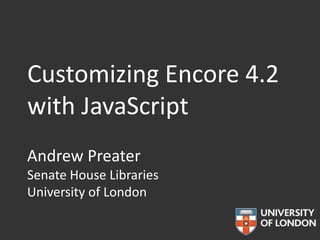Customizing Encore 4.2
with JavaScript
Andrew Preater
Senate House Libraries
University of London
 