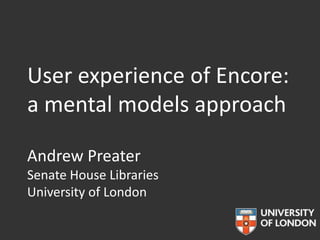 User experience of Encore:
a mental models approach

Andrew Preater
Senate House Libraries
University of London
 