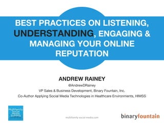 BEST PRACTICES ON LISTENING,
UNDERSTANDING, ENGAGING &
MANAGING YOUR ONLINE
REPUTATION
ANDREW RAINEY
@AndrewDRainey
VP Sales & Business Development, Binary Fountain, Inc.
Co-Author Applying Social Media Technologies in Healthcare Environments, HIMSS
multifamily-social-media.com
 