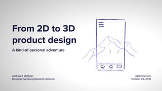 From 2D to 3D
product design
A kind-of personal adventure
Andrew R McHugh
Designer, Samsung Research America
XD Immersive
October 26, 2018
 