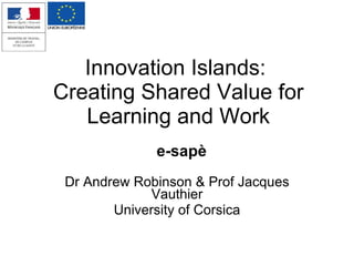 Innovation Islands:  Creating Shared Value for Learning and Work Dr Andrew Robinson & Prof Jacques Vauthier University of Corsica e-sapè 
