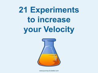 21 Experiments
to increase
your Velocity
www.journey-to-better.com
 