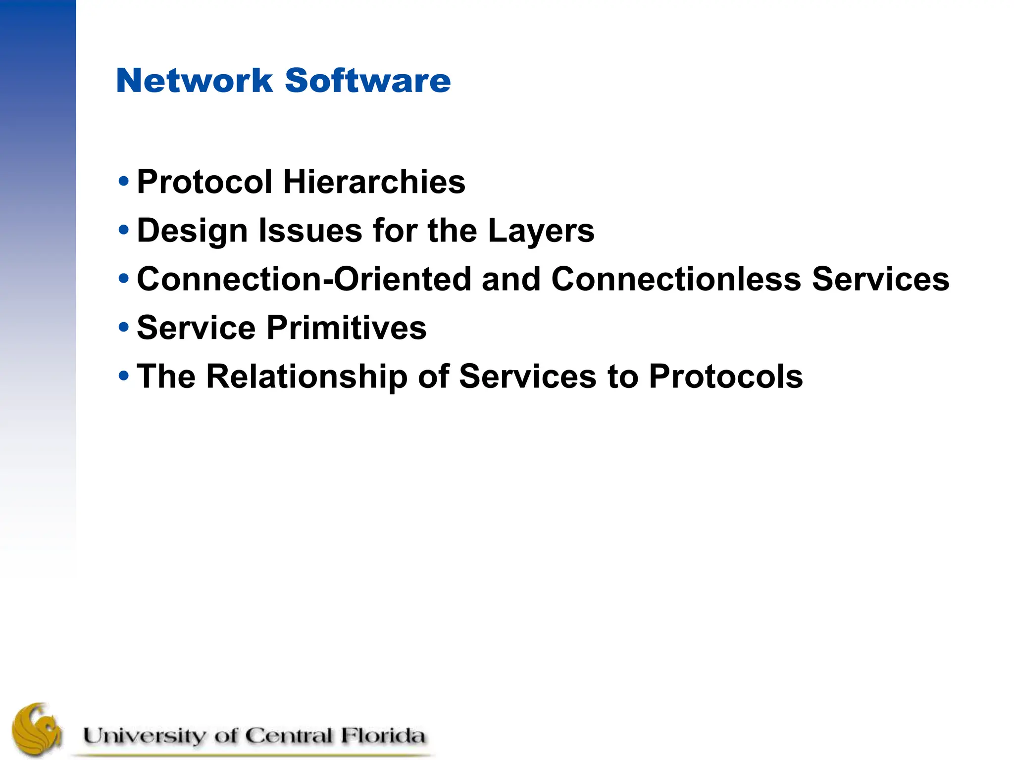 Network Software
Protocol Hierarchies
Design Issues for the Layers
Connection-Oriented and Connectionless Services
Service Primitives
The Relationship of Services to Protocols
 