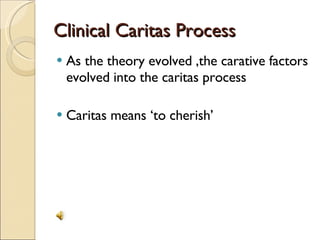 Clinical Caritas Process As the theory evolved ,the carative factors evolved into the caritas process Caritas means ‘to cherish’ 