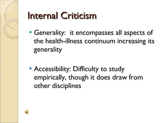Internal Criticism Generality:  it encompasses all aspects of the health-illness continuum increasing its generality Accessibility: Difficulty to study empirically, though it does draw from other disciplines 
