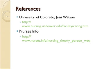 References University  of Colorado, Jean Watson http:// www.nursing.ucdenver.edu/faculty/caring.htm Nurses Info: http:// www.nurses.info/nursing_theory_person_watson_jean.htm 