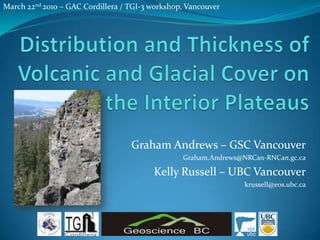 March 22nd 2010 – GAC Cordillera / TGI-3 workshop, Vancouver   Distribution and Thickness of Volcanic and Glacial Cover on the Interior Plateaus  Graham Andrews – GSC Vancouver Graham.Andrews@NRCan-RNCan.gc.ca Kelly Russell – UBC Vancouver krussell@eos.ubc.ca 