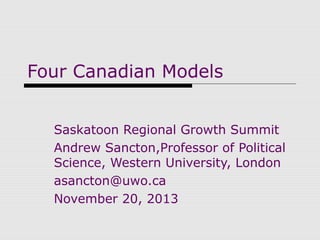 Four Canadian Models
Saskatoon Regional Growth Summit
Andrew Sancton,Professor of Political
Science, Western University, London
asancton@uwo.ca
November 20, 2013

 