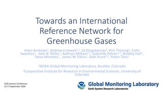Towards an International
Reference Network for
Greenhouse Gases
Arlyn Andrews1, Andrew Crotwell1,2, Ed Dlugokencky1, Kirk Thoning1, Colm
Sweeney1, John B. Miller1, Kathryn McKain1,2, Gabrielle Pétron1,2, Bradley Hall1,
Steve Montzka1, James W. Elkins1, Dale Hurst1,2, Pieter Tans1
1NOAA Global Monitoring Laboratory, Boulder, Colorado
2Cooperative Institute for Research in Environmental Sciences, University of
Colorado
ICOS Science Conference
15-17 September 2020
 