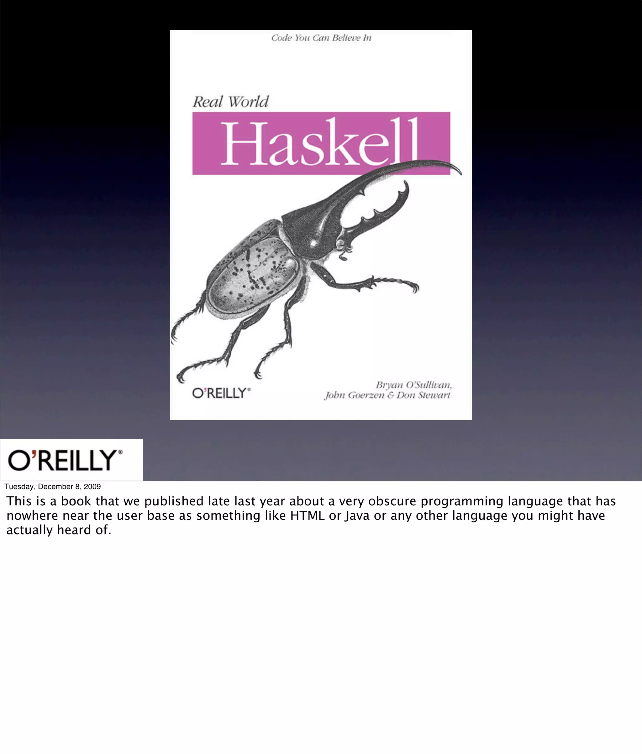 Tuesday, December 8, 2009

This is a book that we published late last year about a very obscure programming language that has
nowhere near the user base as something like HTML or Java or any other language you might have
actually heard of.
 