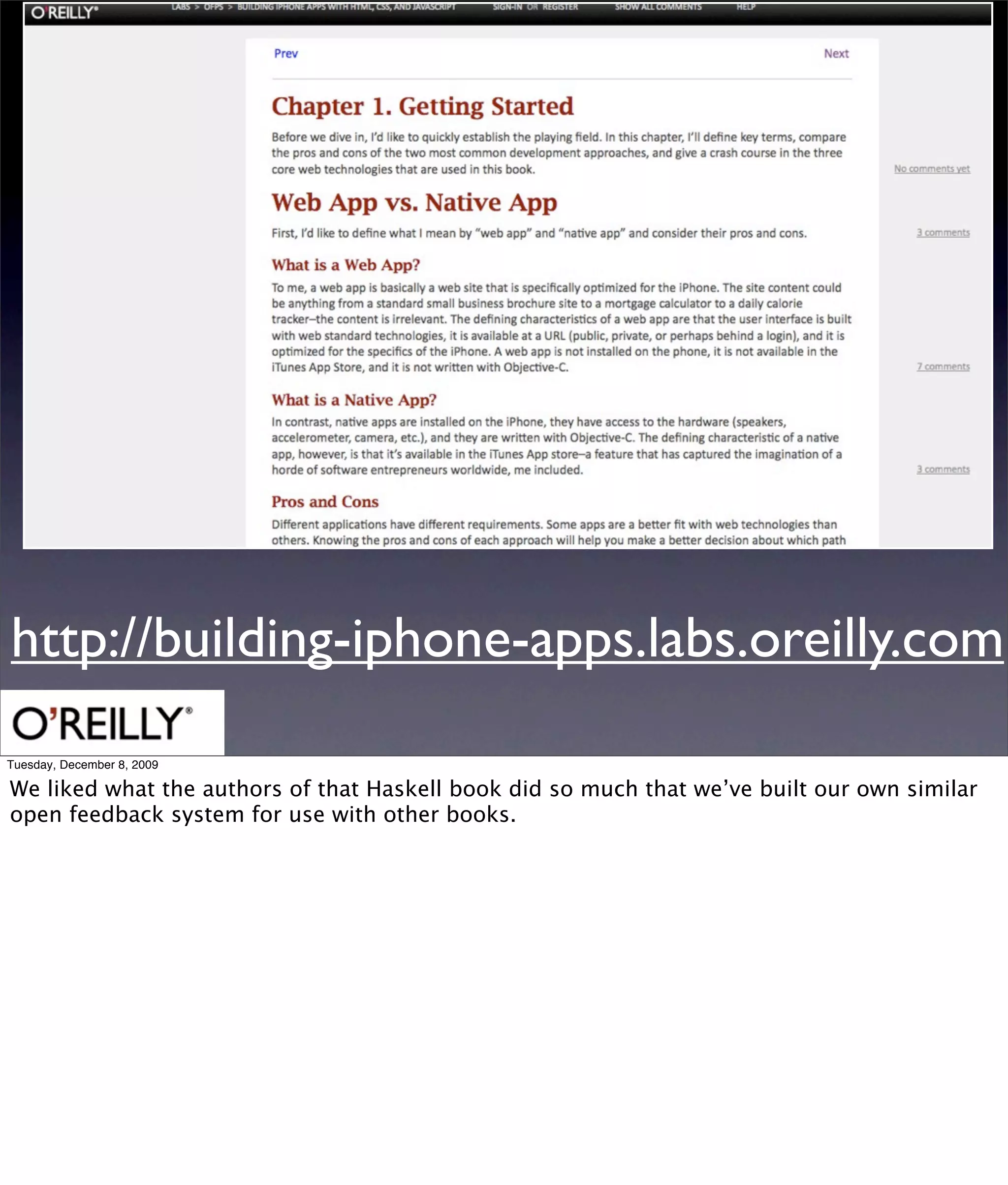 http://building-iphone-apps.labs.oreilly.com
Tuesday, December 8, 2009

We liked what the authors of that Haskell book did so much that we’ve built our own similar
open feedback system for use with other books.
 