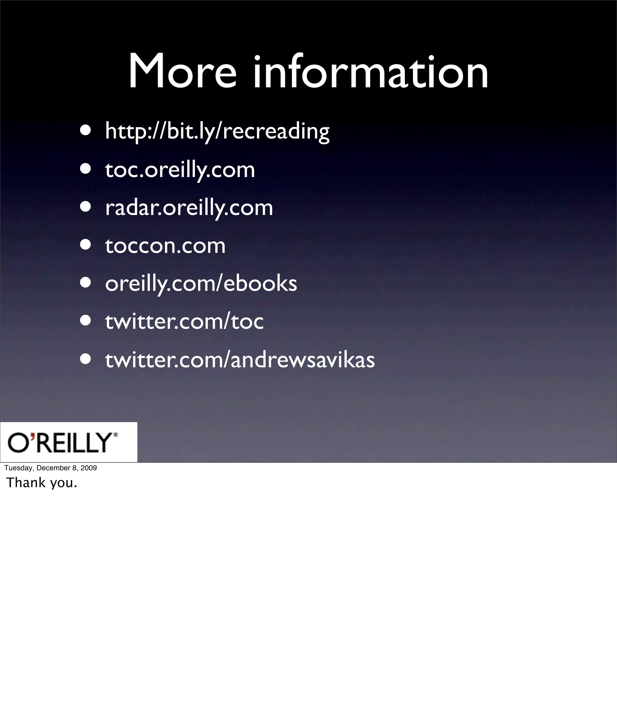 More information
                   • http://bit.ly/recreading
                   • toc.oreilly.com
                   • radar.oreilly.com
                   • toccon.com
                   • oreilly.com/ebooks
                   • twitter.com/toc
                   • twitter.com/andrewsavikas

Tuesday, December 8, 2009

Thank you.
 