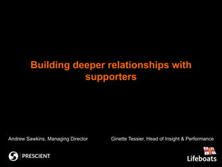 Building deeper relationships with
supporters

Andrew Sawkins, Managing Director

Ginette Tessier, Head of Insight & Performance

 