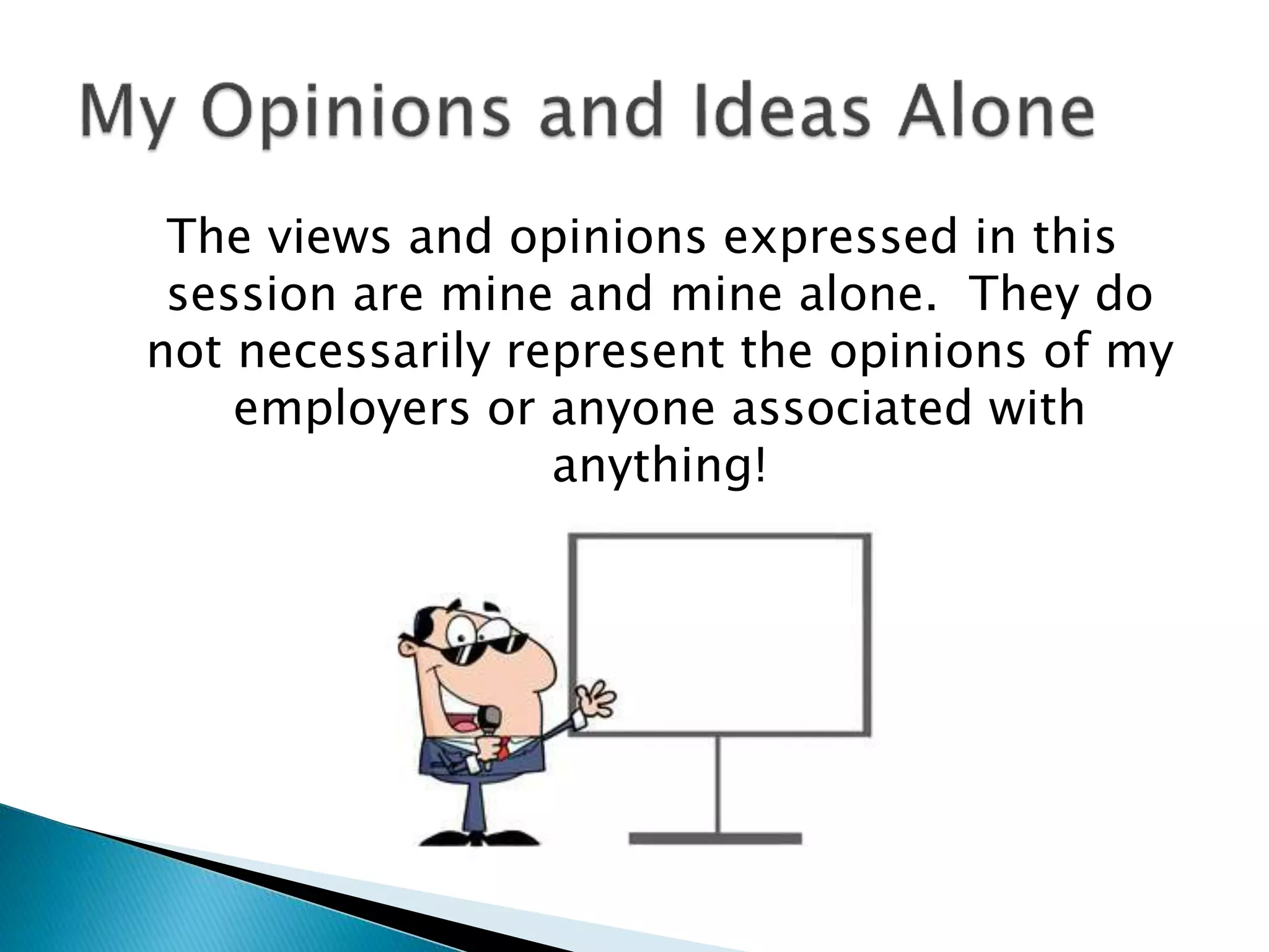 The views and opinions expressed in this
session are mine and mine alone. They do
not necessarily represent the opinions of my
employers or anyone associated with
anything!
