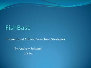 FishBase Instructional Aid and Searching Strategies 	By Andrew Schenck  		LIS 612 