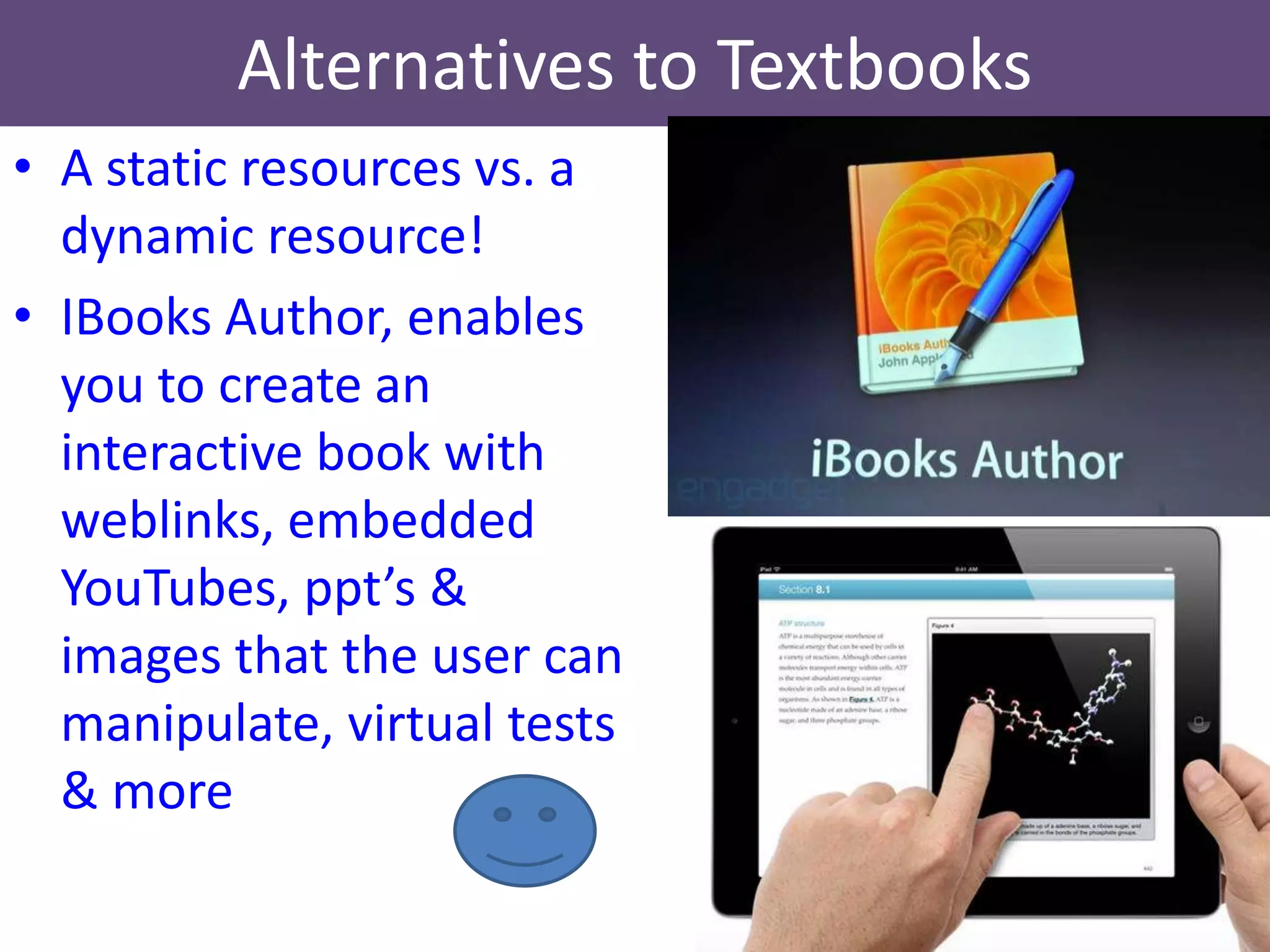Alternatives to Textbooks
• A static resources vs. a
  dynamic resource!
• IBooks Author, enables
  you to create an
  interactive book with
  weblinks, embedded
  YouTubes, ppt’s &
  images that the user can
  manipulate, virtual tests
  & more
 