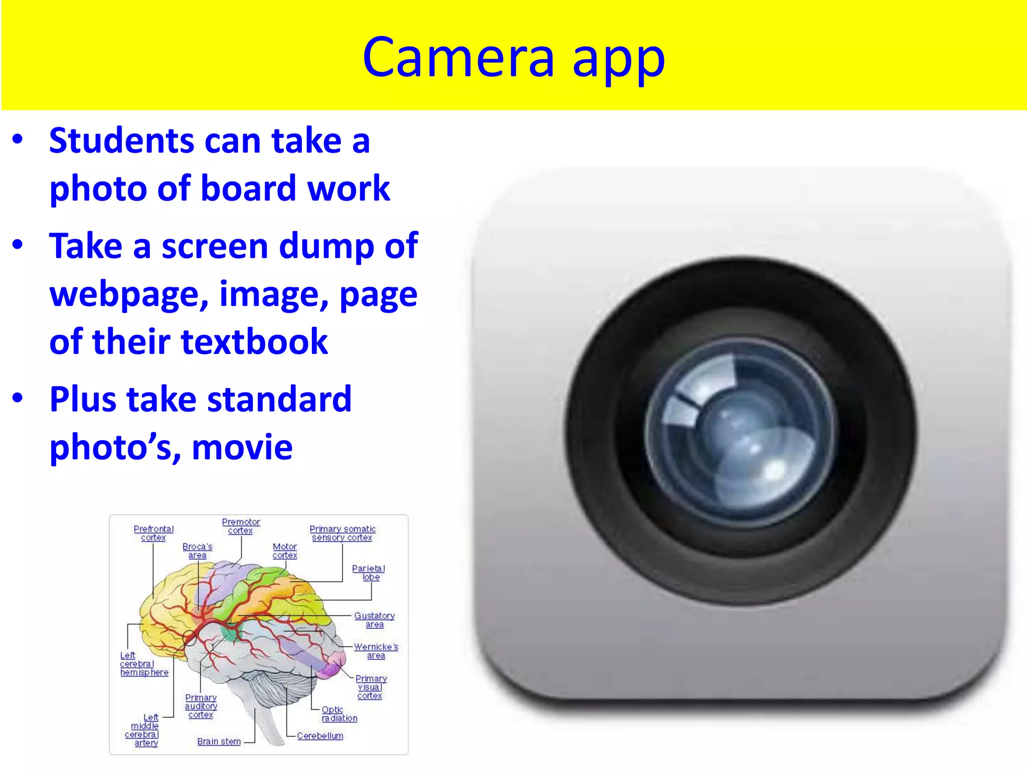 Camera app
• Students can take a
  photo of board work
• Take a screen dump of
  webpage, image, page
  of their textbook
• Plus take standard
  photo’s, movie
 