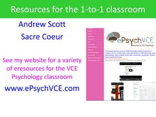 Resources for the 1-to-1 classroom
     Andrew Scott
      Sacre Coeur

See my website for a variety
 of eresources for the VCE
   Psychology classroom
www.ePsychVCE.com
 