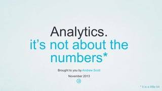 Analytics.
it’s not about the
numbers*
Brought to you by Andrew Scott
November 2013

* it is a little bit

 