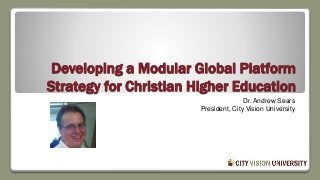 Developing a Modular Global Platform
Strategy for Christian Higher Education
Dr. Andrew Sears
President, City Vision University
www.cityvision.edu
andrew@cityvision.edu
 
