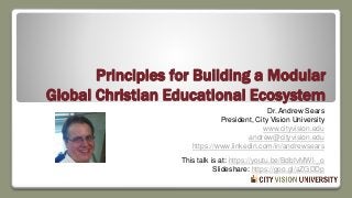 Principles for Building a Modular
Global Christian Educational Ecosystem
Dr. Andrew Sears
President, City Vision University
www.cityvision.edu
andrew@cityvision.edu
https://www.linkedin.com/in/andrewsears
This talk is at: https://youtu.be/BdbfvMWl-_o
Slideshare: https://goo.gl/aZGDDp
 
