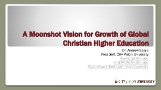 A Moonshot Vision for Growth of Global
Christian Higher Education
Dr. Andrew Sears
President, City Vision University
www.cityvision.edu
andrew@cityvision.edu
https://www.linkedin.com/in/andrewsears
 