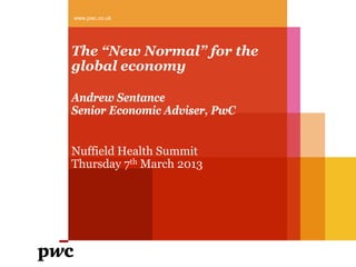 www.pwc.co.uk




The “New Normal” for the
global economy

Andrew Sentance
Senior Economic Adviser, PwC


Nuffield Health Summit
Thursday 7th March 2013
 