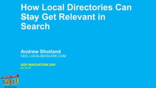 Andrew Shotland
CEO, LOCALSEOGUIDE.COM
How Local Directories Can
Stay Get Relevant in
Search
ADP INNOVATION DAY
04.16.18
 